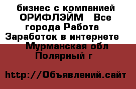 бизнес с компанией ОРИФЛЭЙМ - Все города Работа » Заработок в интернете   . Мурманская обл.,Полярный г.